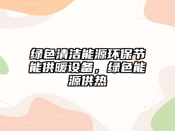 綠色清潔能源環(huán)保節(jié)能供暖設備，綠色能源供熱