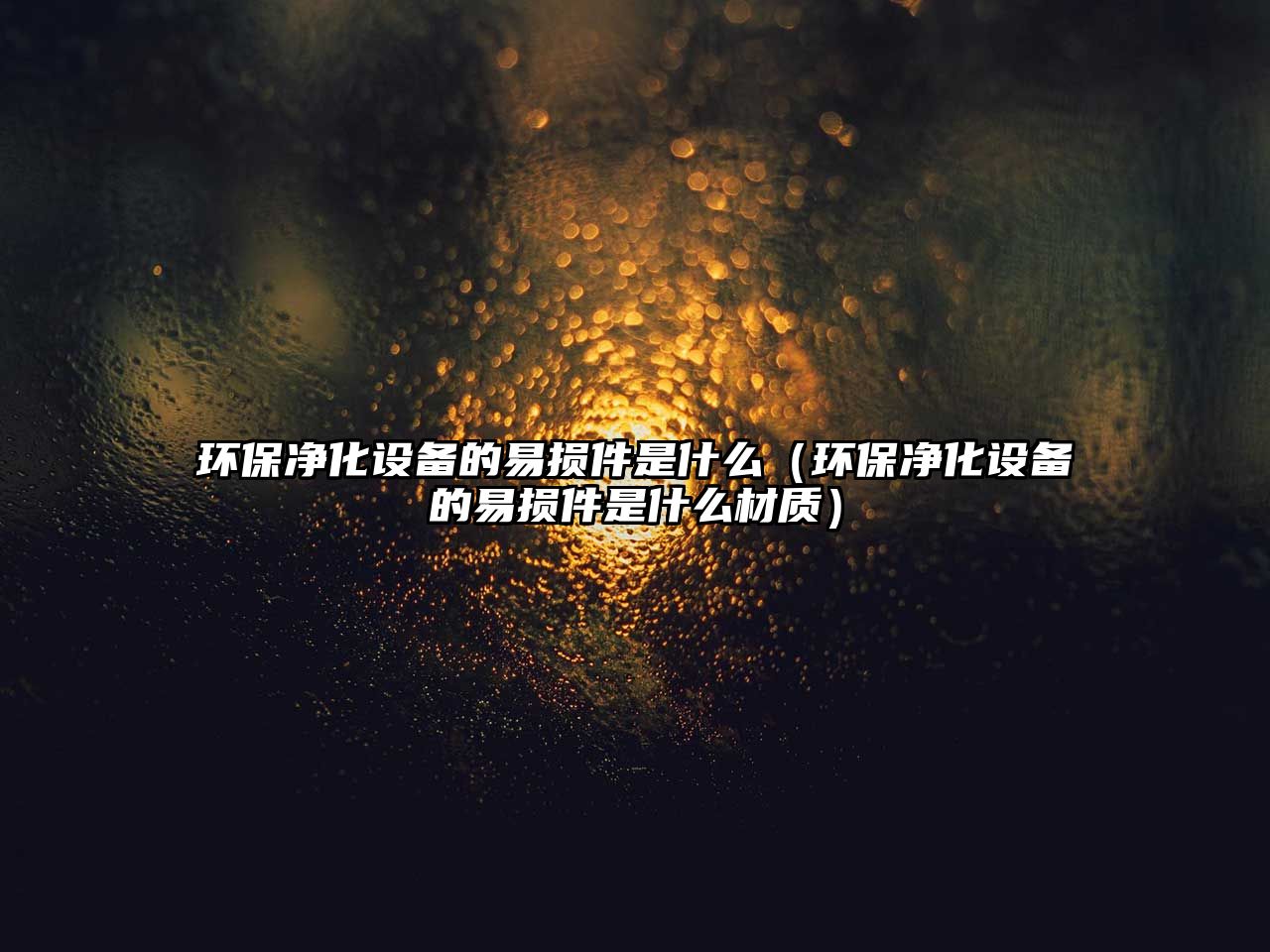 環(huán)保凈化設(shè)備的易損件是什么（環(huán)保凈化設(shè)備的易損件是什么材質(zhì)）