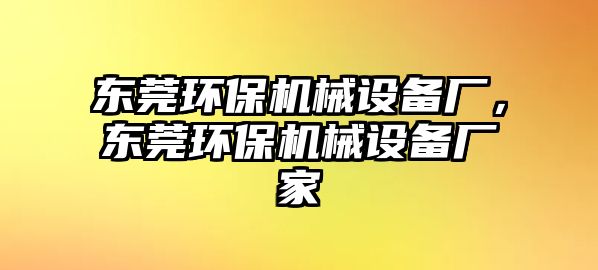 東莞環(huán)保機械設(shè)備廠，東莞環(huán)保機械設(shè)備廠家