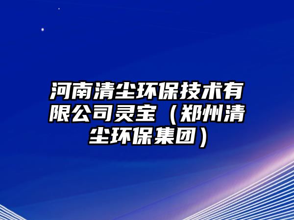 河南清塵環(huán)保技術(shù)有限公司靈寶（鄭州清塵環(huán)保集團(tuán)）