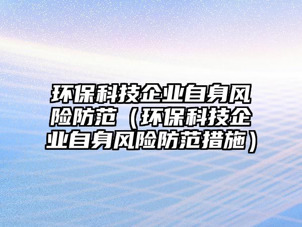 環(huán)?？萍计髽I(yè)自身風(fēng)險(xiǎn)防范（環(huán)保科技企業(yè)自身風(fēng)險(xiǎn)防范措施）