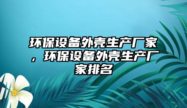 環(huán)保設備外殼生產廠家，環(huán)保設備外殼生產廠家排名