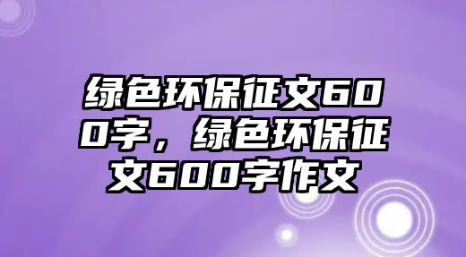 綠色環(huán)保征文600字，綠色環(huán)保征文600字作文