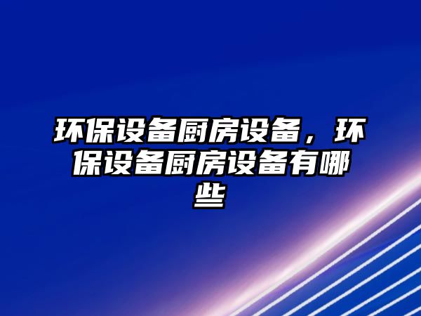 環(huán)保設備廚房設備，環(huán)保設備廚房設備有哪些