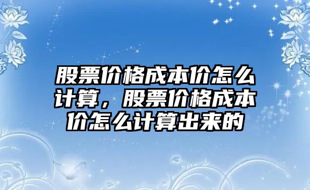 股票價(jià)格成本價(jià)怎么計(jì)算，股票價(jià)格成本價(jià)怎么計(jì)算出來的