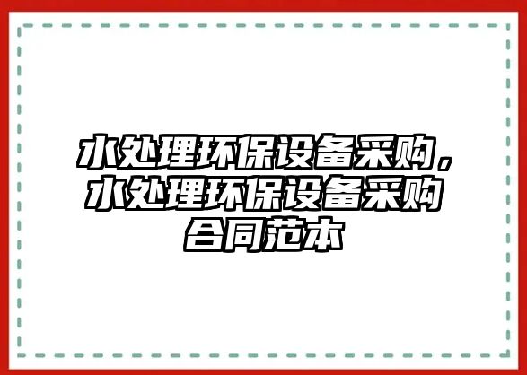 水處理環(huán)保設備采購，水處理環(huán)保設備采購合同范本