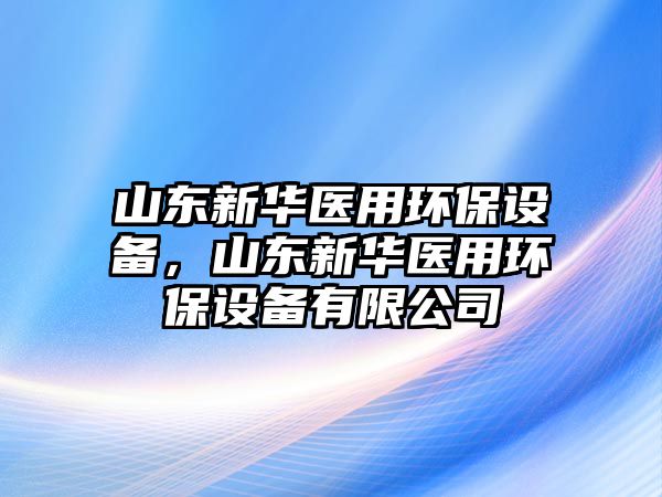 山東新華醫(yī)用環(huán)保設(shè)備，山東新華醫(yī)用環(huán)保設(shè)備有限公司