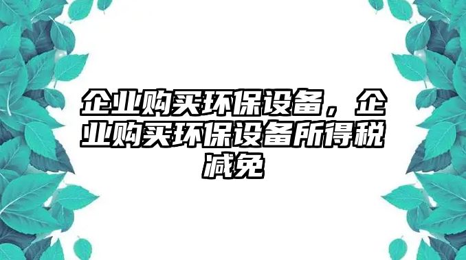 企業(yè)購(gòu)買環(huán)保設(shè)備，企業(yè)購(gòu)買環(huán)保設(shè)備所得稅減免