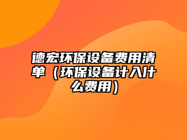 德宏環(huán)保設(shè)備費用清單（環(huán)保設(shè)備計入什么費用）