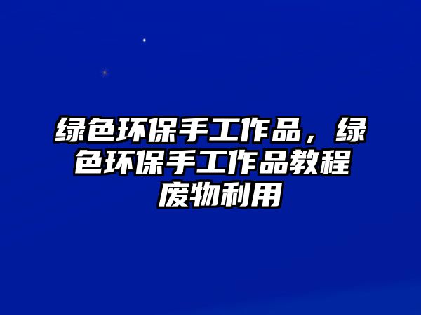 綠色環(huán)保手工作品，綠色環(huán)保手工作品教程 廢物利用