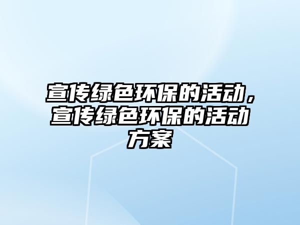 宣傳綠色環(huán)保的活動，宣傳綠色環(huán)保的活動方案