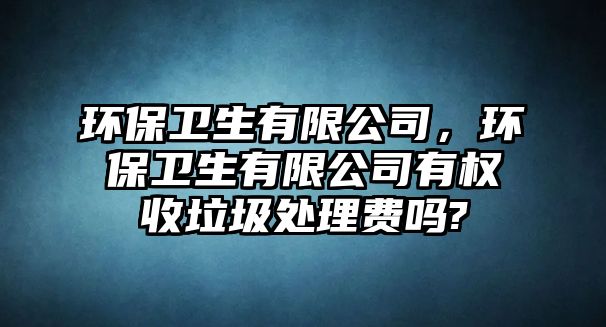 環(huán)保衛(wèi)生有限公司，環(huán)保衛(wèi)生有限公司有權(quán)收垃圾處理費(fèi)嗎?