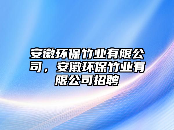 安徽環(huán)保竹業(yè)有限公司，安徽環(huán)保竹業(yè)有限公司招聘