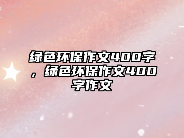 綠色環(huán)保作文400字，綠色環(huán)保作文400字作文