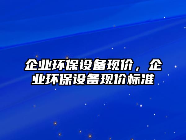 企業(yè)環(huán)保設(shè)備現(xiàn)價，企業(yè)環(huán)保設(shè)備現(xiàn)價標準