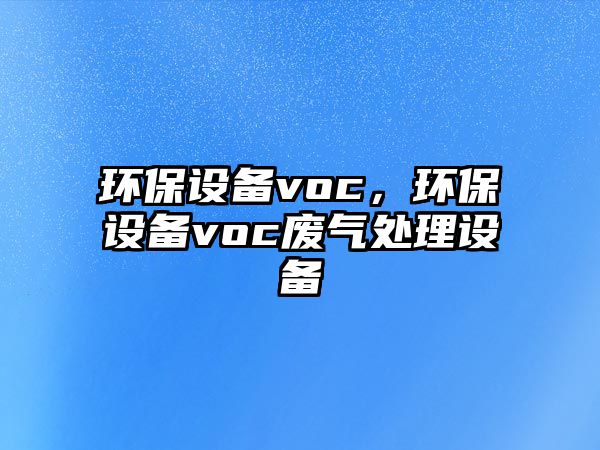 環(huán)保設(shè)備voc，環(huán)保設(shè)備voc廢氣處理設(shè)備