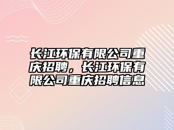 長江環(huán)保有限公司重慶招聘，長江環(huán)保有限公司重慶招聘信息