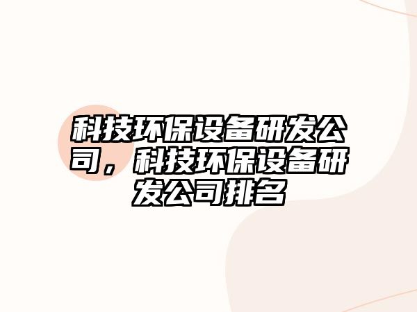 科技環(huán)保設(shè)備研發(fā)公司，科技環(huán)保設(shè)備研發(fā)公司排名