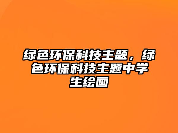 綠色環(huán)保科技主題，綠色環(huán)保科技主題中學(xué)生繪畫