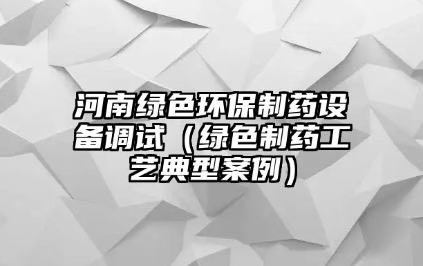 河南綠色環(huán)保制藥設(shè)備調(diào)試（綠色制藥工藝典型案例）