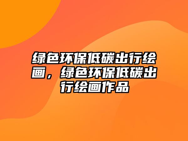 綠色環(huán)保低碳出行繪畫，綠色環(huán)保低碳出行繪畫作品