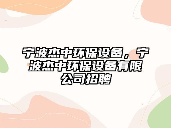 寧波杰中環(huán)保設備，寧波杰中環(huán)保設備有限公司招聘