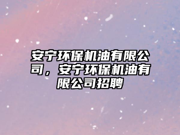 安寧環(huán)保機(jī)油有限公司，安寧環(huán)保機(jī)油有限公司招聘