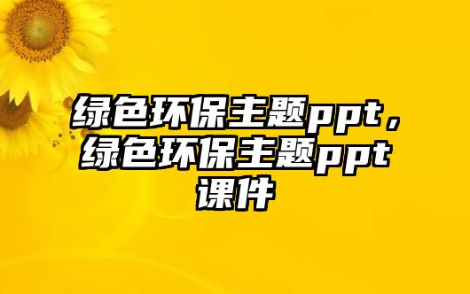 綠色環(huán)保主題ppt，綠色環(huán)保主題ppt課件