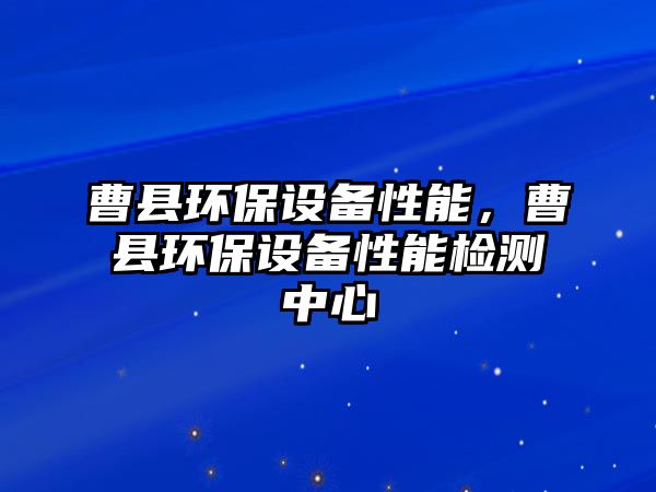 曹縣環(huán)保設(shè)備性能，曹縣環(huán)保設(shè)備性能檢測(cè)中心