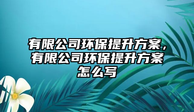 有限公司環(huán)保提升方案，有限公司環(huán)保提升方案怎么寫