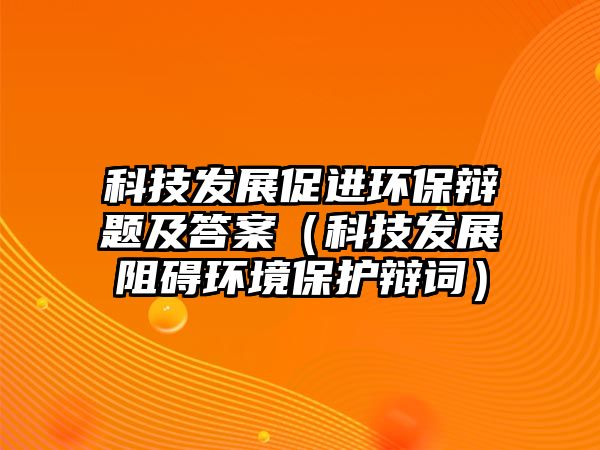 科技發(fā)展促進(jìn)環(huán)保辯題及答案（科技發(fā)展阻礙環(huán)境保護(hù)辯詞）