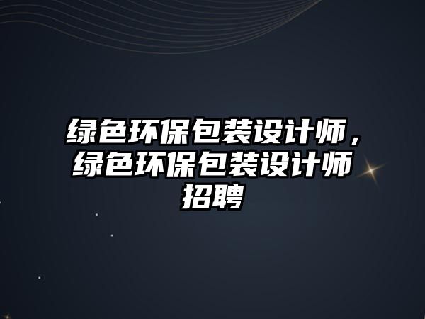 綠色環(huán)保包裝設(shè)計師，綠色環(huán)保包裝設(shè)計師招聘