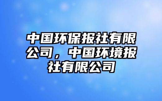 中國(guó)環(huán)保報(bào)社有限公司，中國(guó)環(huán)境報(bào)社有限公司