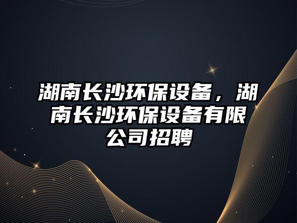 湖南長沙環(huán)保設備，湖南長沙環(huán)保設備有限公司招聘