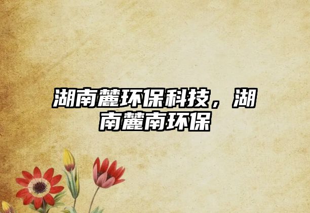 湖南麓環(huán)?？萍迹下茨檄h(huán)保