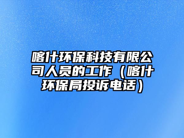 喀什環(huán)?？萍加邢薰救藛T的工作（喀什環(huán)保局投訴電話）