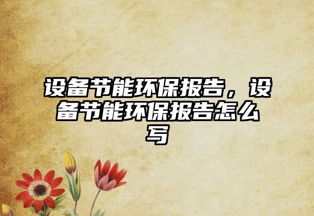 設備節(jié)能環(huán)保報告，設備節(jié)能環(huán)保報告怎么寫