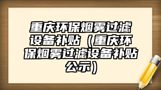 重慶環(huán)保煙霧過濾設備補貼（重慶環(huán)保煙霧過濾設備補貼公示）