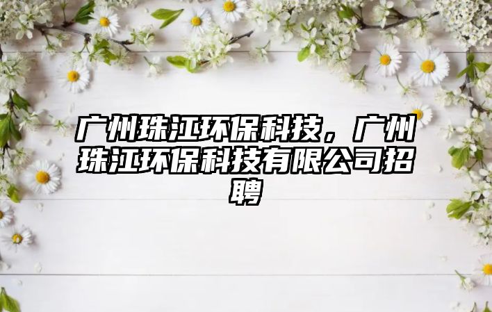 廣州珠江環(huán)保科技，廣州珠江環(huán)?？萍加邢薰菊衅? class=