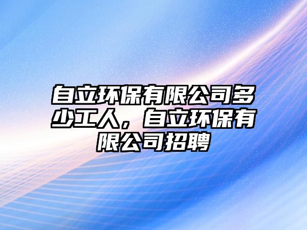 自立環(huán)保有限公司多少工人，自立環(huán)保有限公司招聘