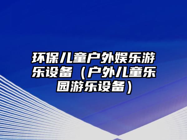 環(huán)保兒童戶外娛樂游樂設(shè)備（戶外兒童樂園游樂設(shè)備）