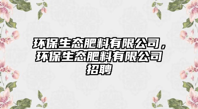 環(huán)保生態(tài)肥料有限公司，環(huán)保生態(tài)肥料有限公司招聘