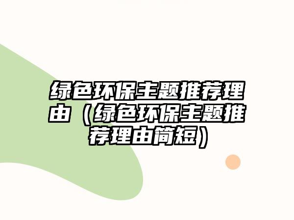 綠色環(huán)保主題推薦理由（綠色環(huán)保主題推薦理由簡(jiǎn)短）