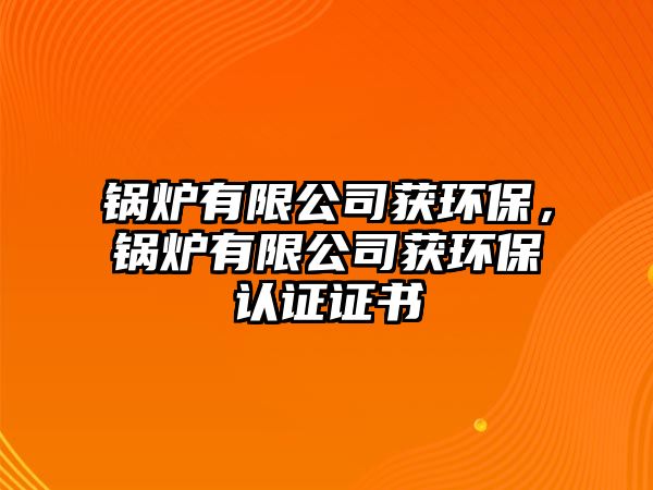 鍋爐有限公司獲環(huán)保，鍋爐有限公司獲環(huán)保認證證書