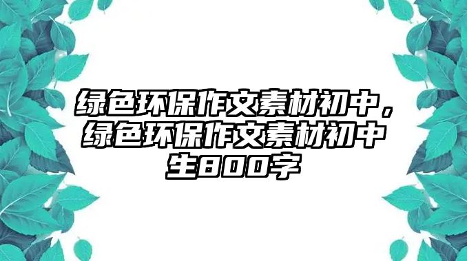 綠色環(huán)保作文素材初中，綠色環(huán)保作文素材初中生800字