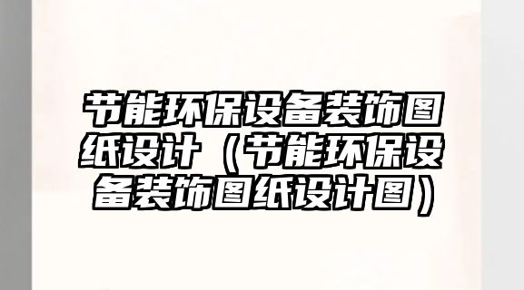 節(jié)能環(huán)保設備裝飾圖紙設計（節(jié)能環(huán)保設備裝飾圖紙設計圖）