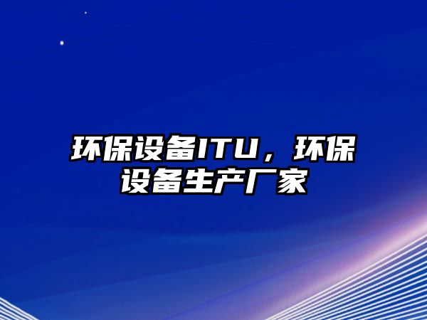 環(huán)保設備ITU，環(huán)保設備生產廠家