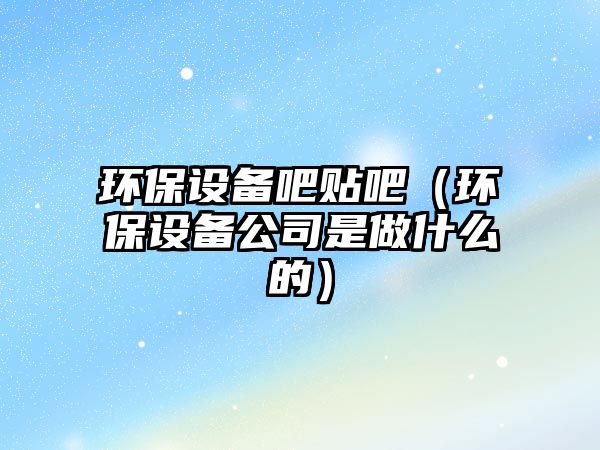 環(huán)保設備吧貼吧（環(huán)保設備公司是做什么的）