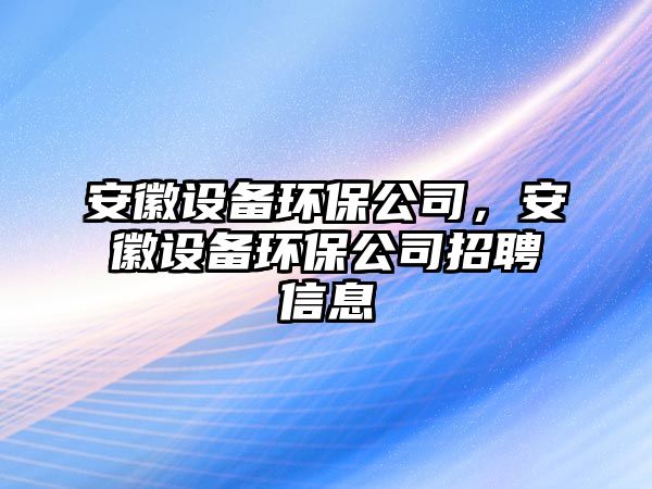 安徽設備環(huán)保公司，安徽設備環(huán)保公司招聘信息