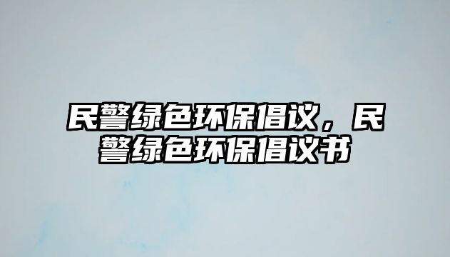 民警綠色環(huán)保倡議，民警綠色環(huán)保倡議書(shū)